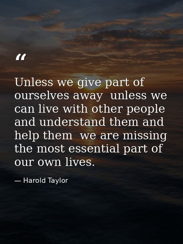 Unless we give part of ourselves away  unless we can live with other people and understand them and help them  we are mi — Harold Taylor