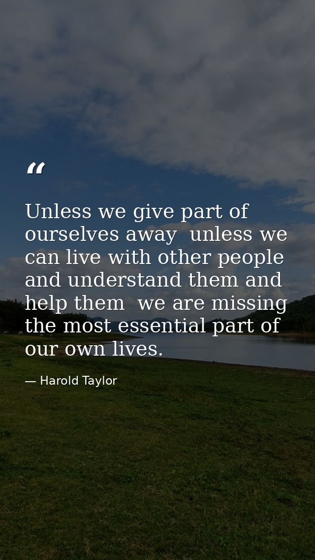 Unless we give part of ourselves away  unless we can live with other people and understand them and help them  we are mi — Harold Taylor