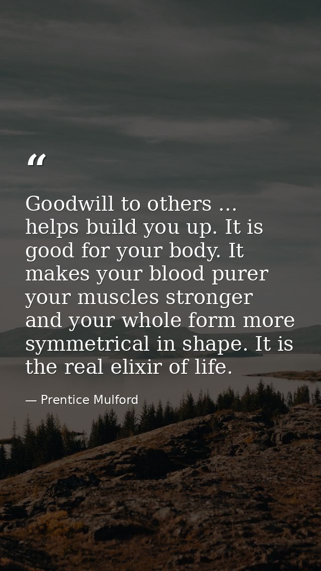 Goodwill to others ... helps build you up. It is good for your body. It makes your blood purer  your muscles stronger  a — Prentice Mulford