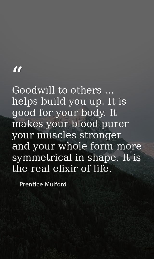 Goodwill to others ... helps build you up. It is good for your body. It makes your blood purer  your muscles stronger  a — Prentice Mulford