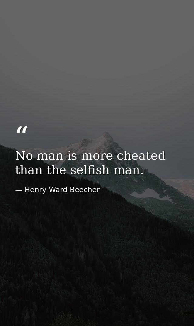 No man is more cheated than the selfish man. — Henry Ward Beecher