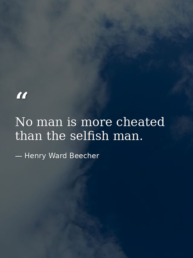 No man is more cheated than the selfish man. — Henry Ward Beecher