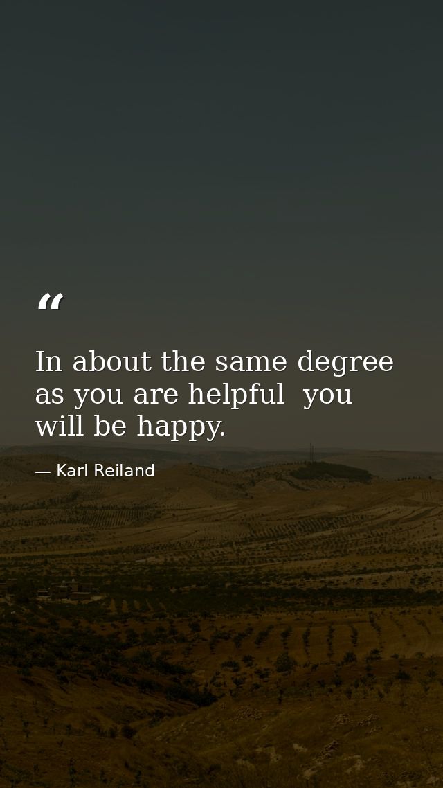 In about the same degree as you are helpful  you will be happy. — Karl Reiland