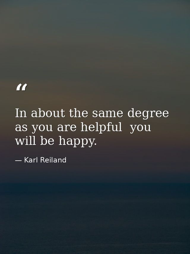 In about the same degree as you are helpful  you will be happy. — Karl Reiland