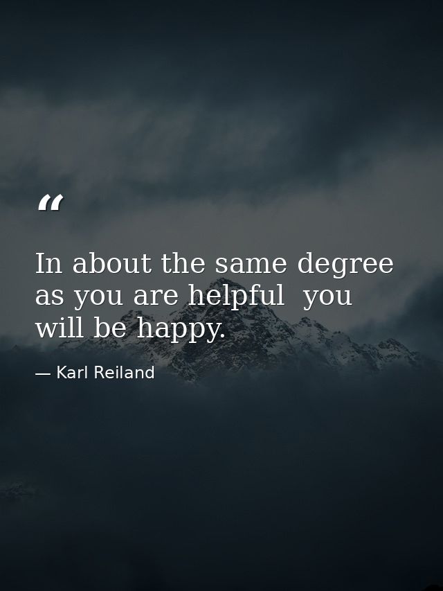 In about the same degree as you are helpful  you will be happy. — Karl Reiland