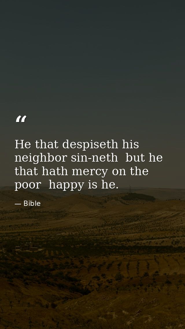 He that despiseth his neighbor sin-neth  but he that hath mercy on the poor  happy is he. — Bible