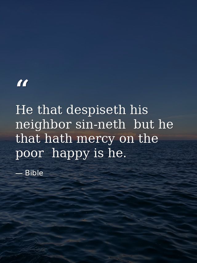He that despiseth his neighbor sin-neth  but he that hath mercy on the poor  happy is he. — Bible