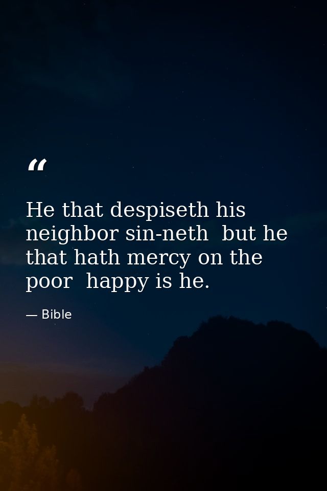 He that despiseth his neighbor sin-neth  but he that hath mercy on the poor  happy is he. — Bible