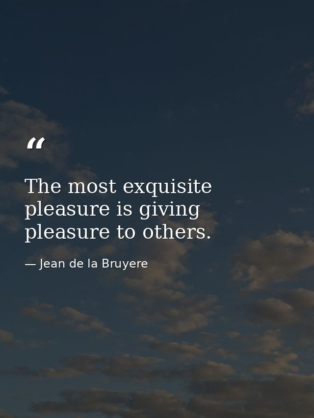 The most exquisite pleasure is giving pleasure to others. — Jean de la Bruyere
