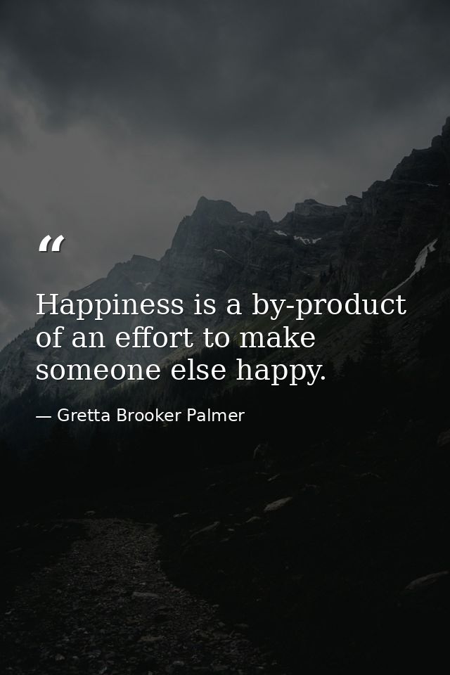 Happiness is a by-product of an effort to make someone else happy. — Gretta Brooker Palmer
