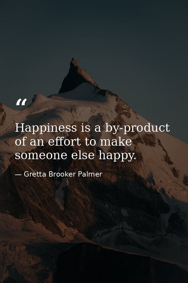 Happiness is a by-product of an effort to make someone else happy. — Gretta Brooker Palmer