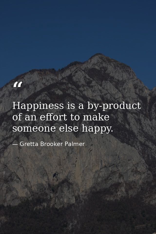 Happiness is a by-product of an effort to make someone else happy. — Gretta Brooker Palmer