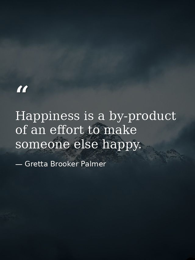 Happiness is a by-product of an effort to make someone else happy. — Gretta Brooker Palmer