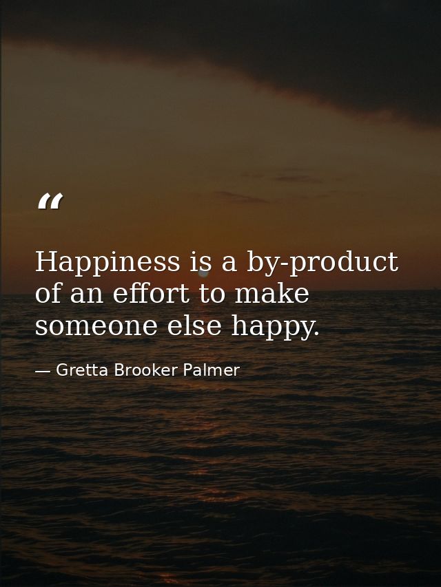 Happiness is a by-product of an effort to make someone else happy. — Gretta Brooker Palmer