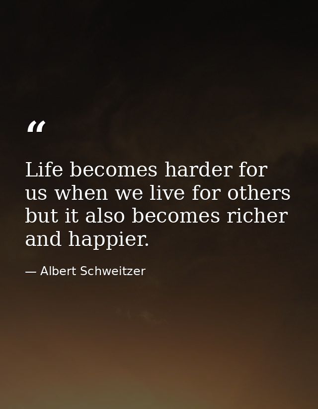 Life becomes harder for us when we live for others  but it also becomes richer and happier. — Albert Schweitzer
