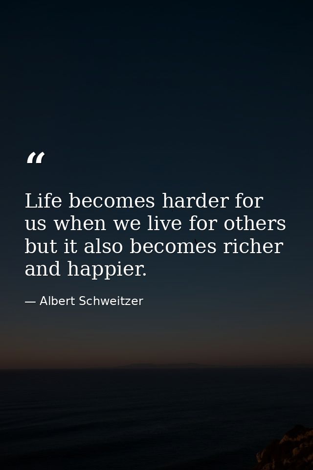 Life becomes harder for us when we live for others  but it also becomes richer and happier. — Albert Schweitzer