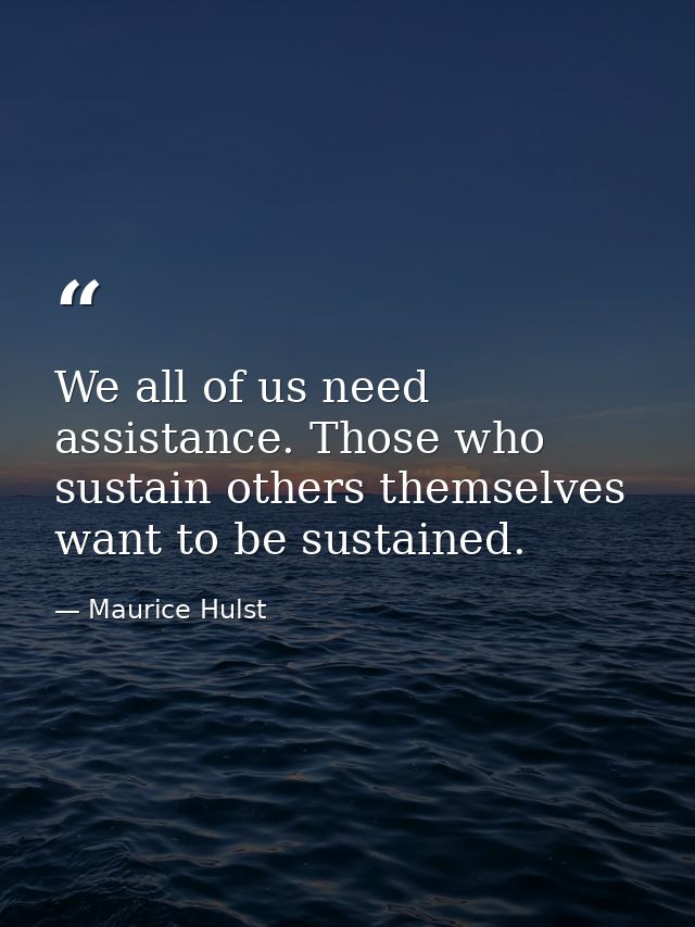 We all of us need assistance. Those who sustain others themselves want to be sustained. — Maurice Hulst