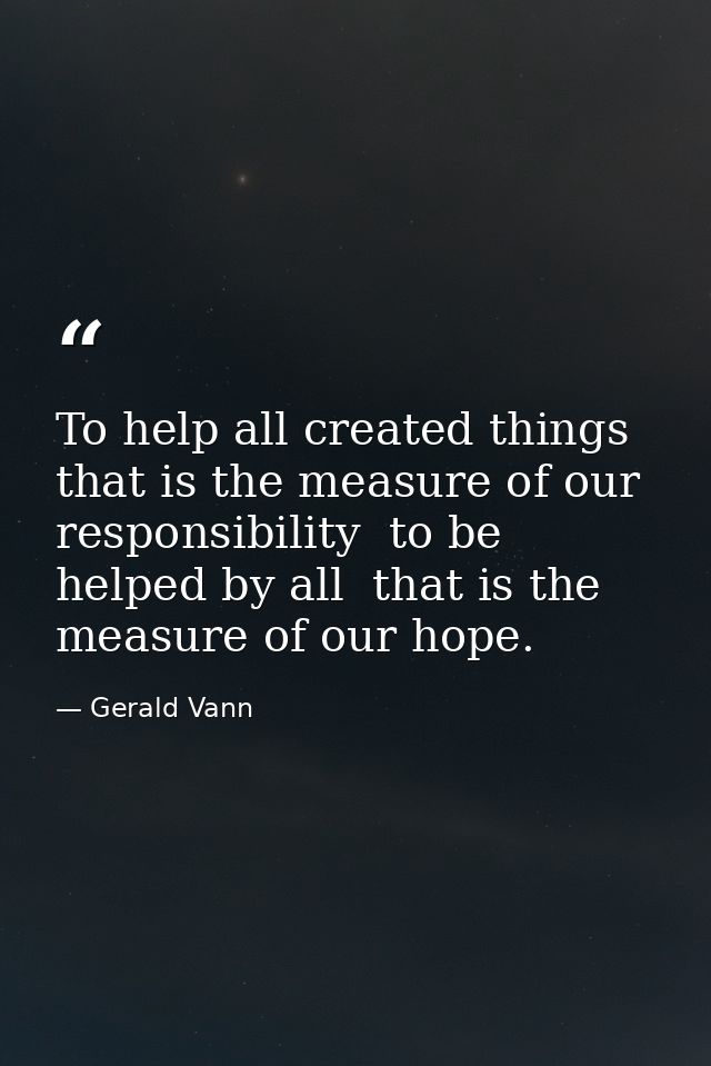 To help all created things  that is the measure of our responsibility  to be helped by all  that is the measure of our h — Gerald Vann