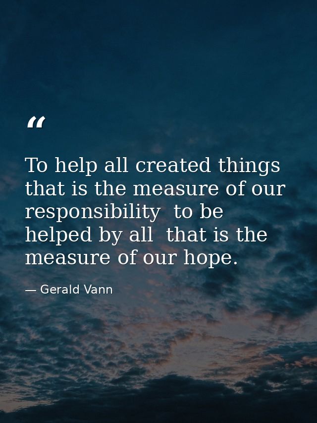 To help all created things  that is the measure of our responsibility  to be helped by all  that is the measure of our h — Gerald Vann