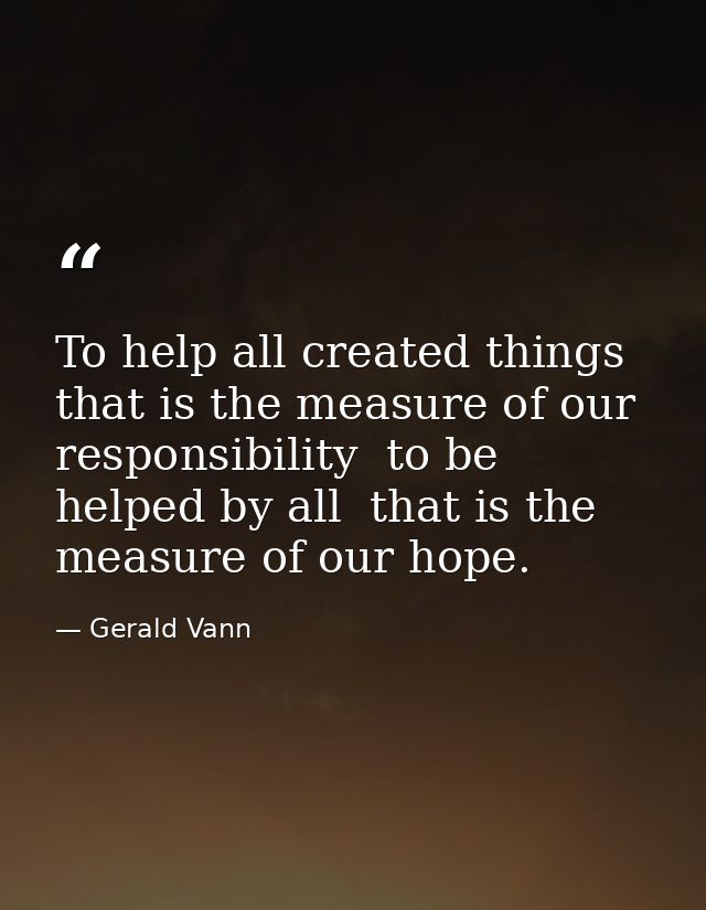 To help all created things  that is the measure of our responsibility  to be helped by all  that is the measure of our h — Gerald Vann