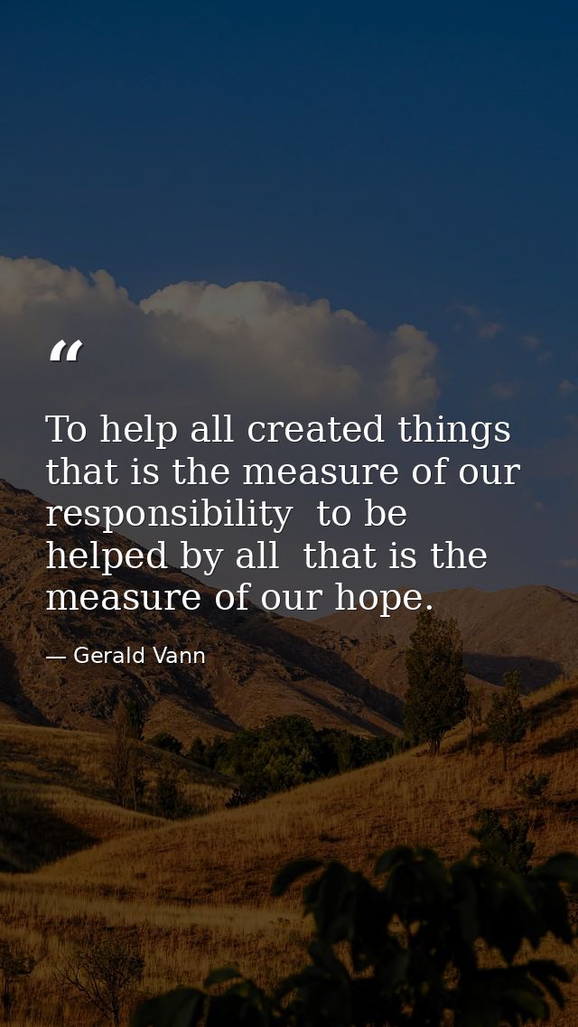 To help all created things  that is the measure of our responsibility  to be helped by all  that is the measure of our h — Gerald Vann