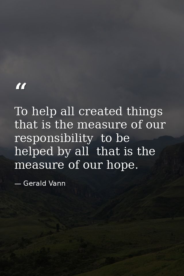 To help all created things  that is the measure of our responsibility  to be helped by all  that is the measure of our h — Gerald Vann