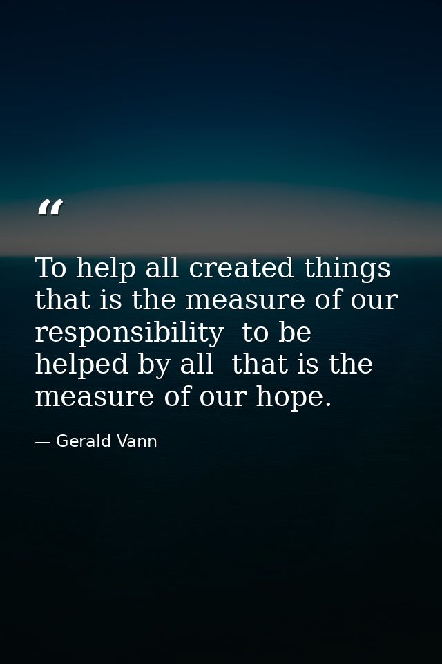 To help all created things  that is the measure of our responsibility  to be helped by all  that is the measure of our h — Gerald Vann