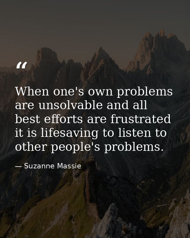 When one's own problems are unsolvable and all best efforts are frustrated  it is lifesaving to listen to other people's — Suzanne Massie
