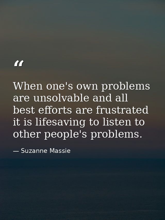 When one's own problems are unsolvable and all best efforts are frustrated  it is lifesaving to listen to other people's — Suzanne Massie
