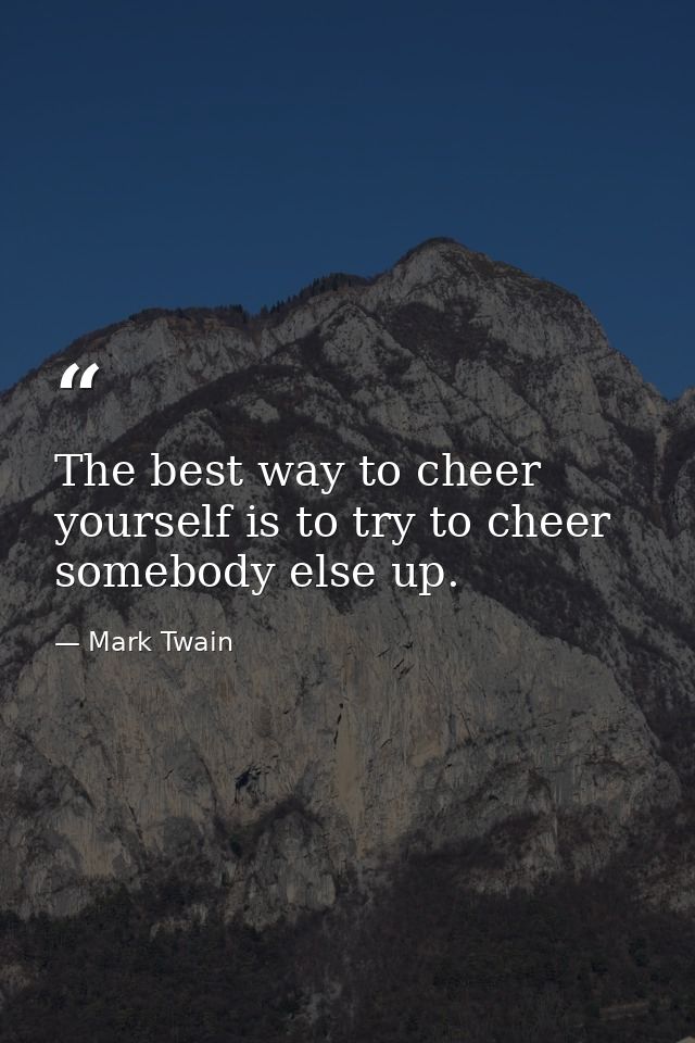 The best way to cheer yourself is to try to cheer somebody else up. — Mark Twain