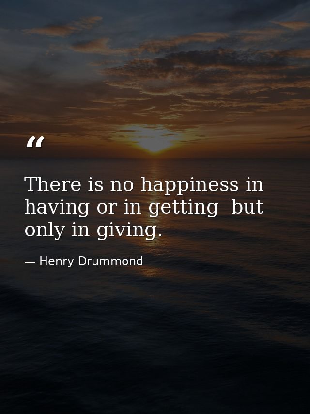 There is no happiness in having or in getting  but only in giving. — Henry Drummond