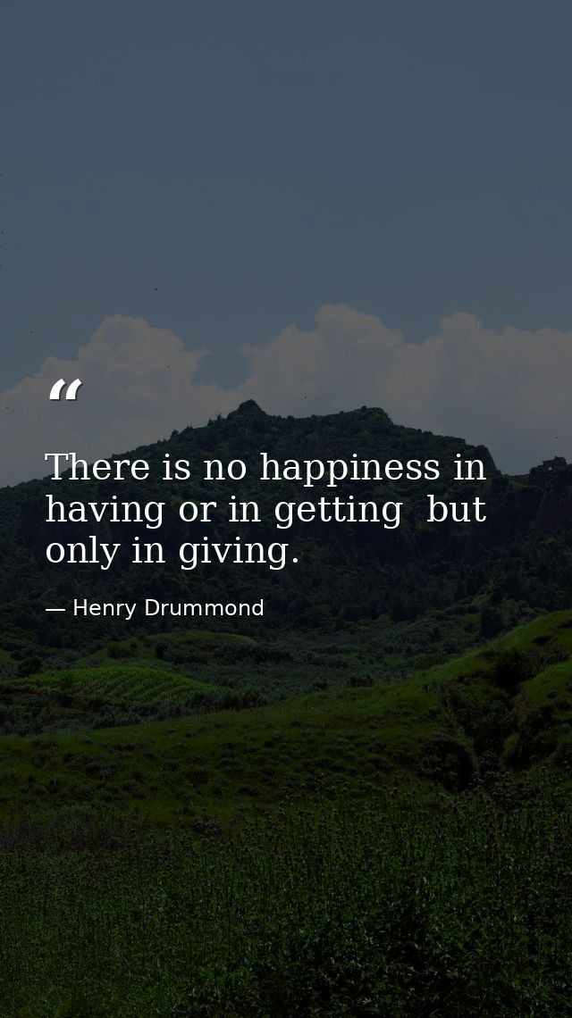 There is no happiness in having or in getting  but only in giving. — Henry Drummond