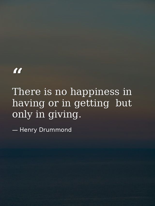 There is no happiness in having or in getting  but only in giving. — Henry Drummond