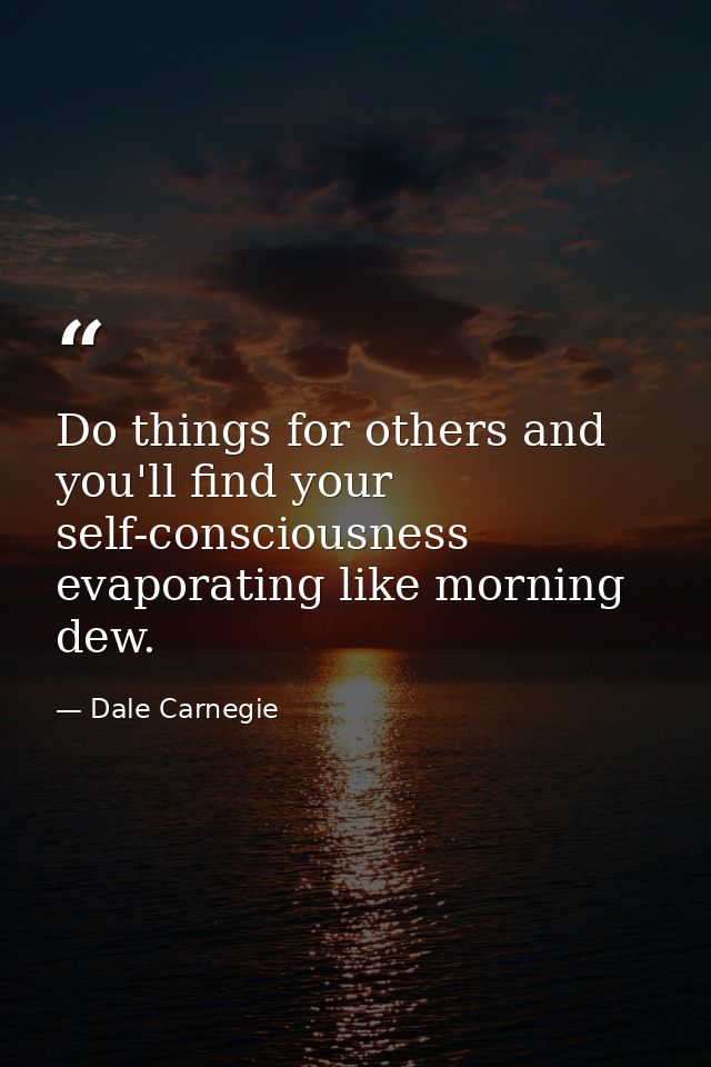 Do things for others and you'll find your self-consciousness evaporating like morning dew. — Dale Carnegie