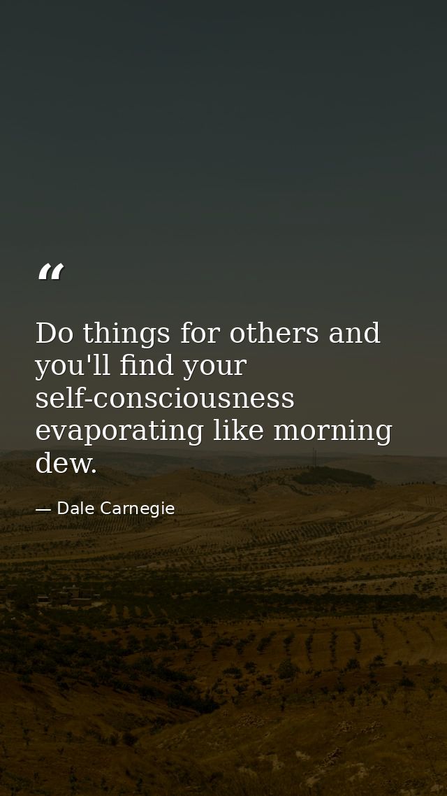 Do things for others and you'll find your self-consciousness evaporating like morning dew. — Dale Carnegie