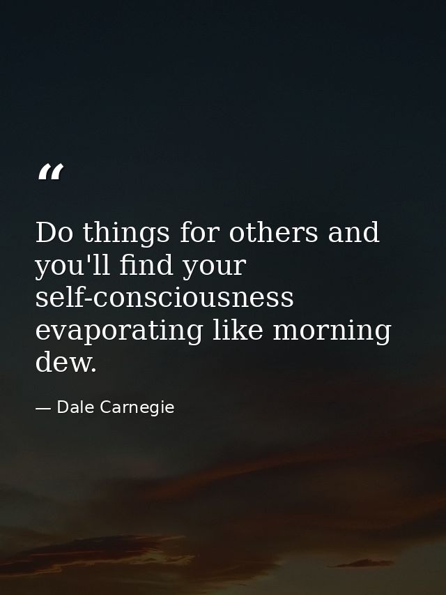 Do things for others and you'll find your self-consciousness evaporating like morning dew. — Dale Carnegie