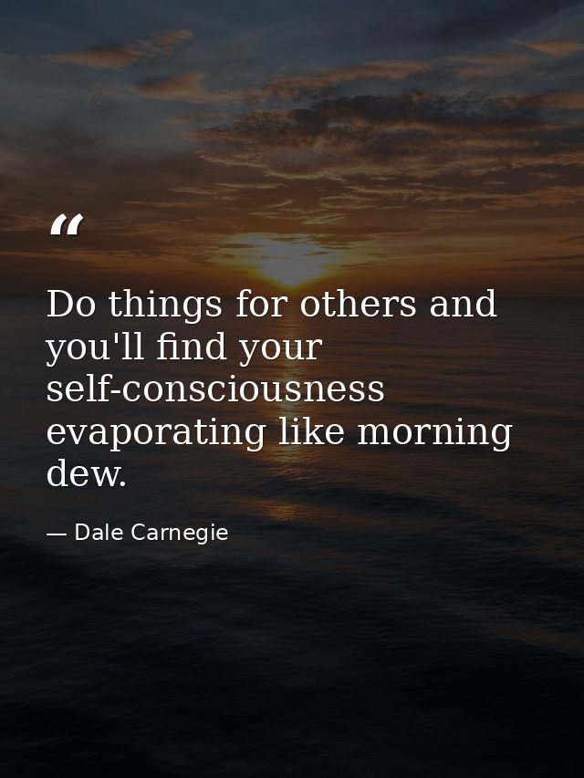 Do things for others and you'll find your self-consciousness evaporating like morning dew. — Dale Carnegie