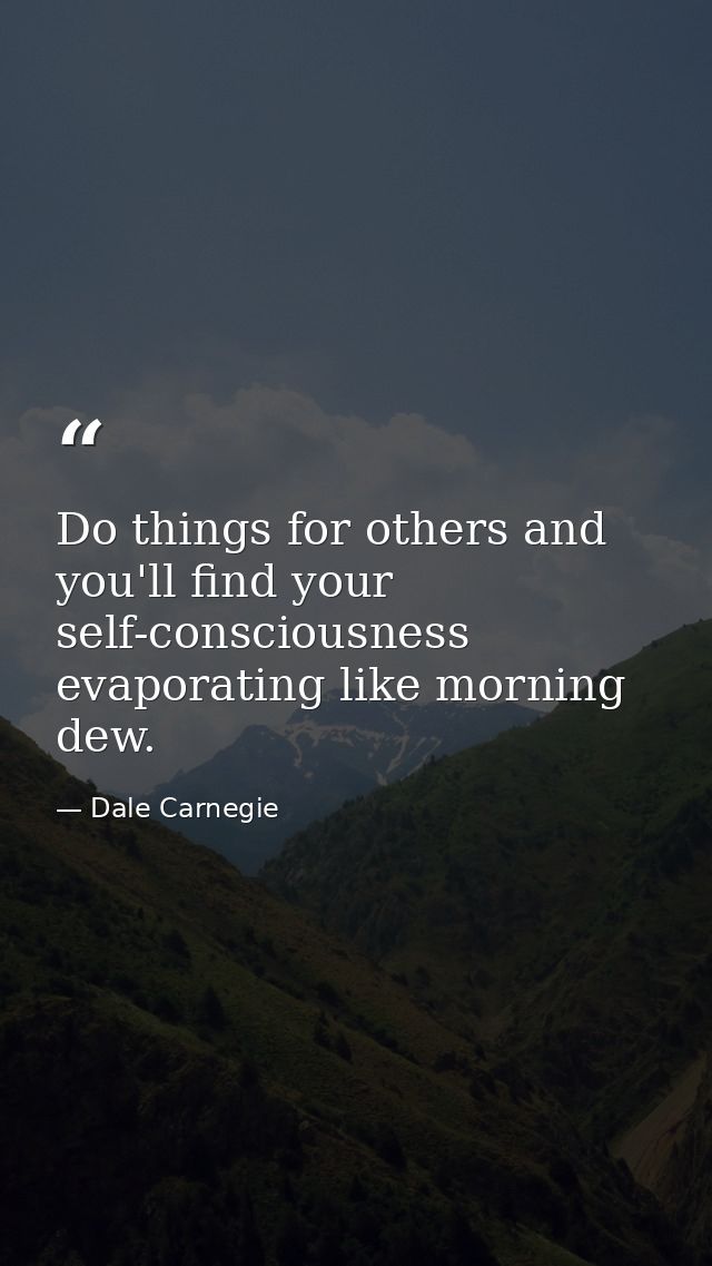 Do things for others and you'll find your self-consciousness evaporating like morning dew. — Dale Carnegie