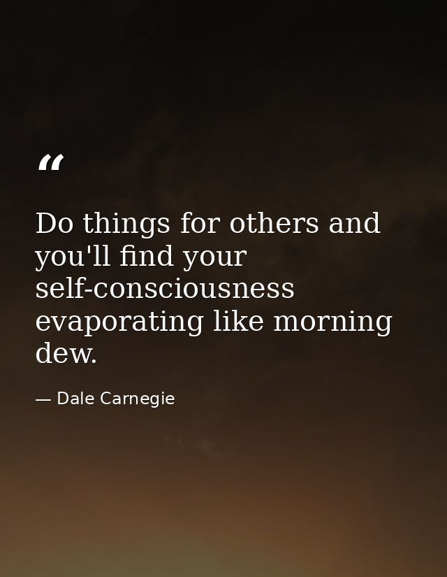 Do things for others and you'll find your self-consciousness evaporating like morning dew. — Dale Carnegie