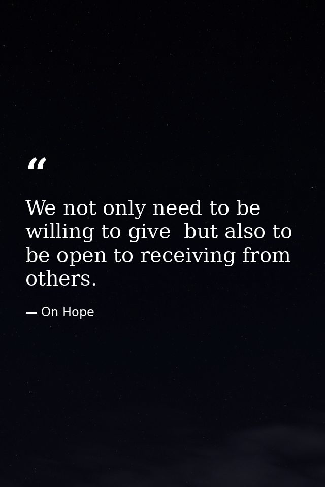 We not only need to be willing to give  but also to be open to receiving from others. — On Hope
