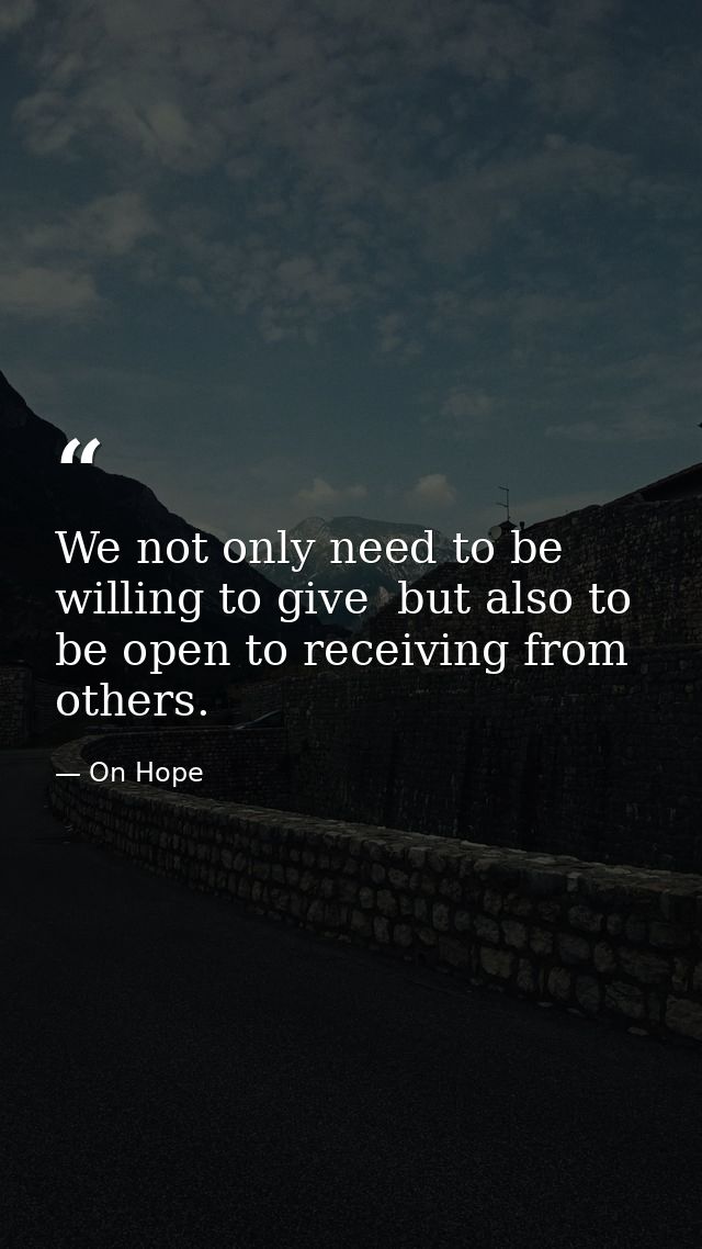 We not only need to be willing to give  but also to be open to receiving from others. — On Hope