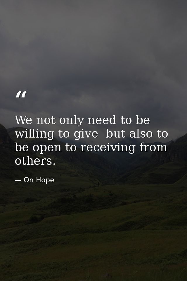 We not only need to be willing to give  but also to be open to receiving from others. — On Hope