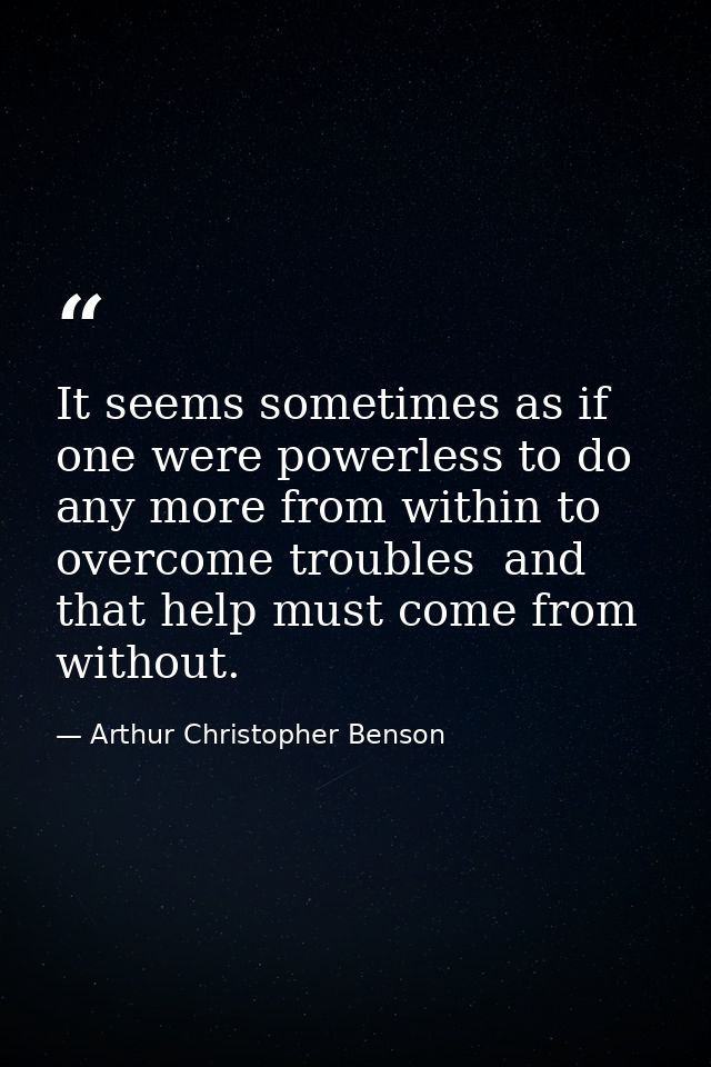 It seems sometimes as if one were powerless to do any more from within to overcome troubles  and that help must come fro — Arthur Christopher Benson