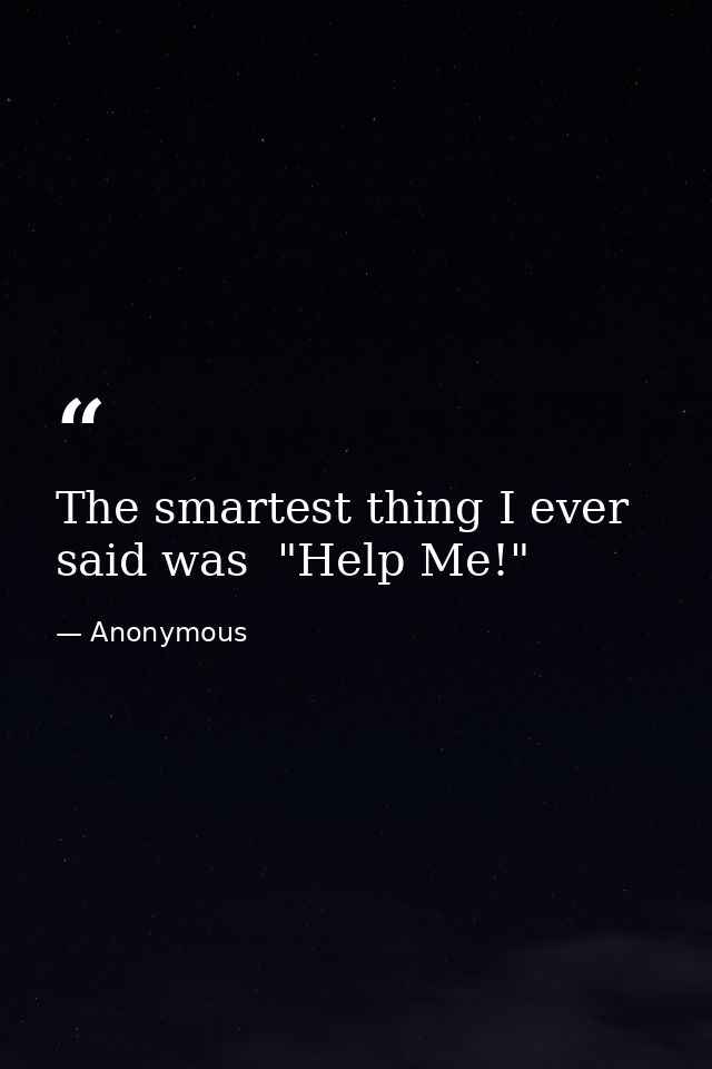 The smartest thing I ever said was  "Help Me!" — Anonymous