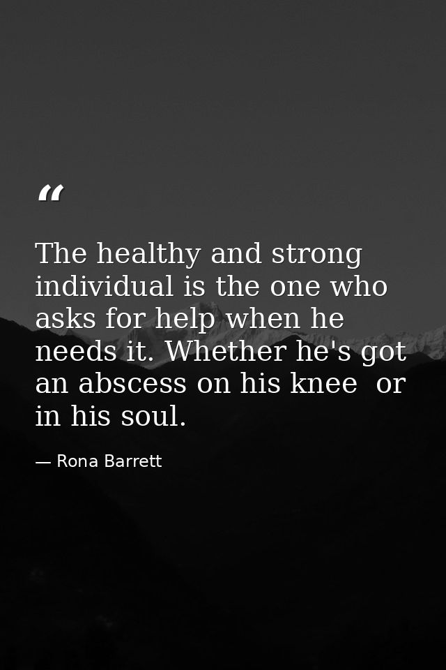 The healthy and strong individual is the one who asks for help when he needs it. Whether he's got an abscess on his knee — Rona Barrett