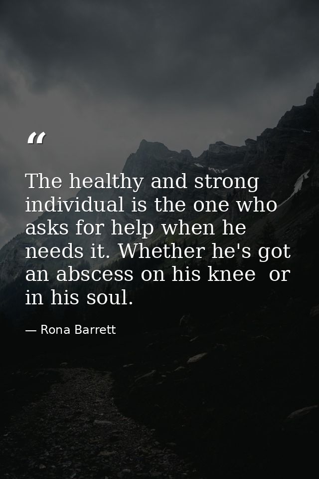 The healthy and strong individual is the one who asks for help when he needs it. Whether he's got an abscess on his knee — Rona Barrett