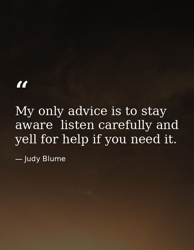 My only advice is to stay aware  listen carefully and yell for help if you need it. — Judy Blume