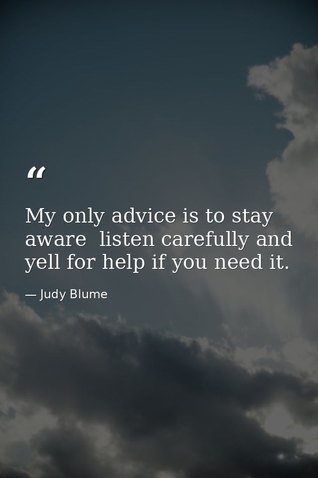 My only advice is to stay aware  listen carefully and yell for help if you need it. — Judy Blume