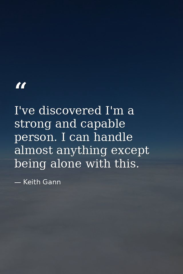 I've discovered I'm a strong and capable person. I can handle almost anything except being alone with this. — Keith Gann