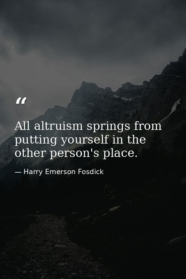 All altruism springs from putting yourself in the other person's place. — Harry Emerson Fosdick